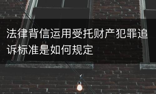 法律背信运用受托财产犯罪追诉标准是如何规定