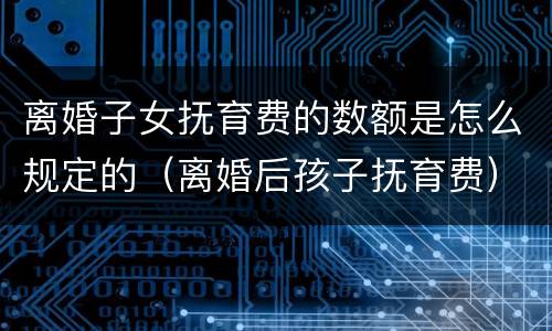 离婚子女抚育费的数额是怎么规定的（离婚后孩子抚育费）