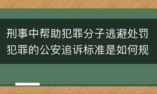 刑事中帮助犯罪分子逃避处罚犯罪的公安追诉标准是如何规定