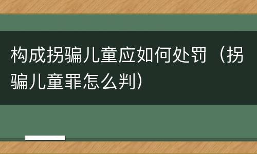 构成拐骗儿童应如何处罚（拐骗儿童罪怎么判）