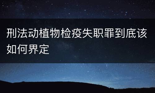 刑法动植物检疫失职罪到底该如何界定