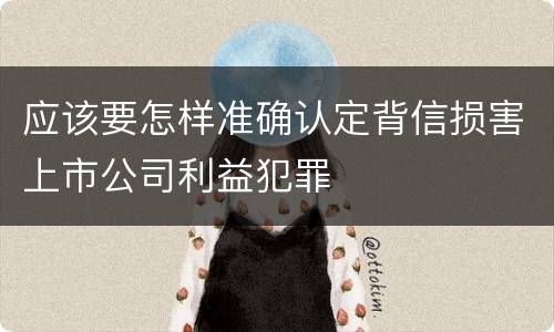 应该要怎样准确认定背信损害上市公司利益犯罪