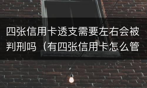四张信用卡透支需要左右会被判刑吗（有四张信用卡怎么管理）