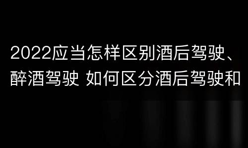 2022应当怎样区别酒后驾驶、醉酒驾驶 如何区分酒后驾驶和醉酒驾驶