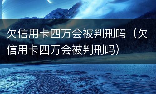 欠信用卡四万会被判刑吗（欠信用卡四万会被判刑吗）