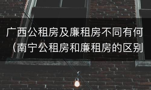 广西公租房及廉租房不同有何（南宁公租房和廉租房的区别）