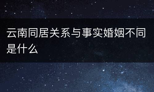 云南同居关系与事实婚姻不同是什么