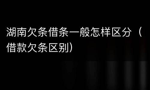 湖南欠条借条一般怎样区分（借款欠条区别）