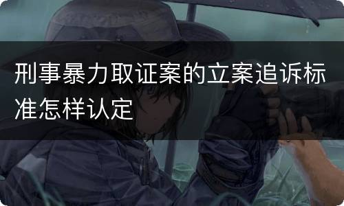 刑事暴力取证案的立案追诉标准怎样认定