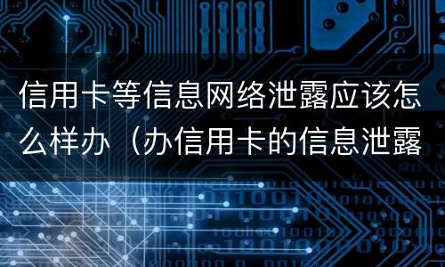 信用卡等信息网络泄露应该怎么样办（办信用卡的信息泄露了又不想办了怎么办）