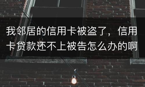 我邻居的信用卡被盗了，信用卡贷款还不上被告怎么办的啊