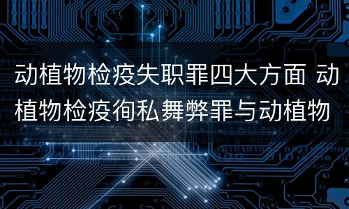 动植物检疫失职罪四大方面 动植物检疫徇私舞弊罪与动植物检疫失职罪的区别在于