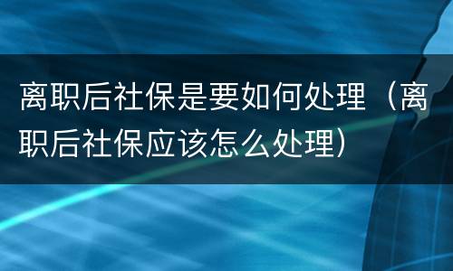 离职后社保是要如何处理（离职后社保应该怎么处理）