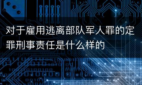 对于雇用逃离部队军人罪的定罪刑事责任是什么样的