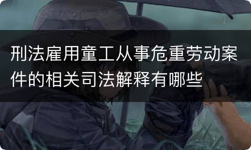 刑法雇用童工从事危重劳动案件的相关司法解释有哪些