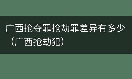 广西抢夺罪抢劫罪差异有多少（广西抢劫犯）