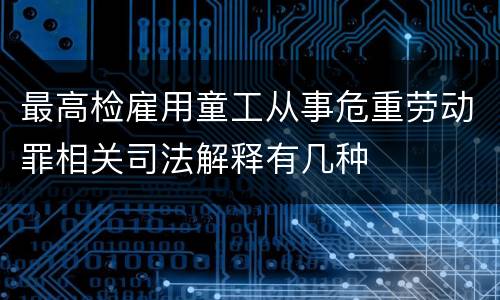 最高检雇用童工从事危重劳动罪相关司法解释有几种