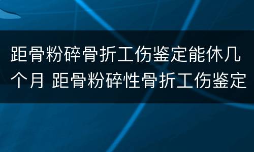 距骨粉碎骨折工伤鉴定能休几个月 距骨粉碎性骨折工伤鉴定几级