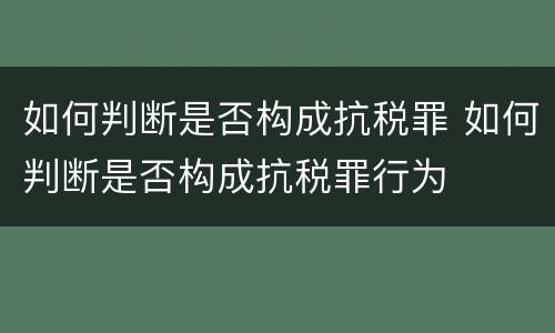 如何判断是否构成抗税罪 如何判断是否构成抗税罪行为