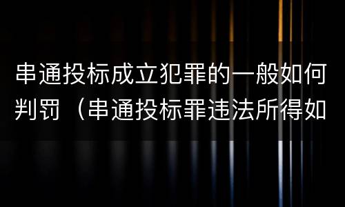 串通投标成立犯罪的一般如何判罚（串通投标罪违法所得如何认定）