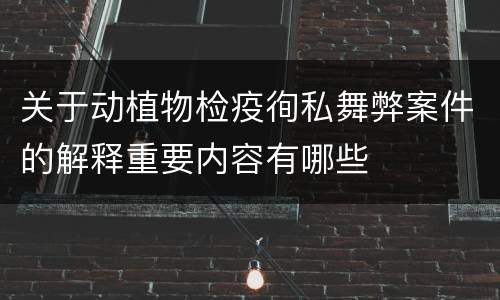 关于动植物检疫徇私舞弊案件的解释重要内容有哪些