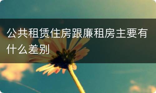 公共租赁住房跟廉租房主要有什么差别