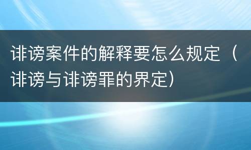 诽谤案件的解释要怎么规定（诽谤与诽谤罪的界定）