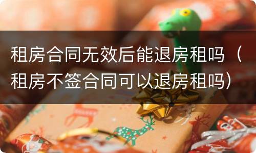 租房合同无效后能退房租吗（租房不签合同可以退房租吗）