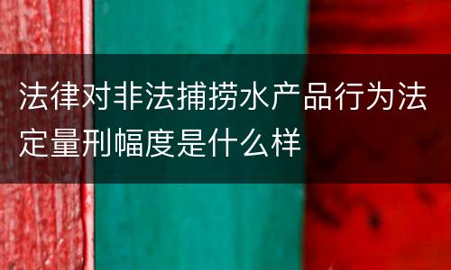 法律对非法捕捞水产品行为法定量刑幅度是什么样