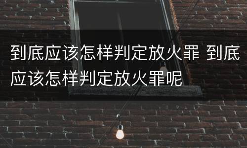 到底应该怎样判定放火罪 到底应该怎样判定放火罪呢