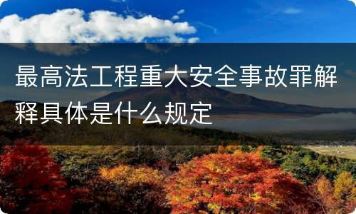 最高法工程重大安全事故罪解释具体是什么规定