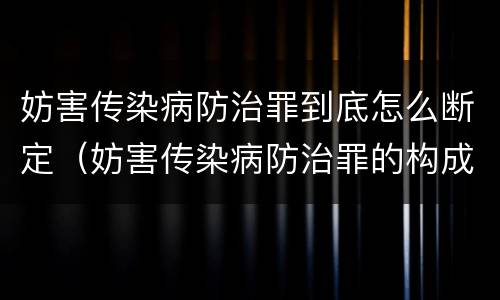 妨害传染病防治罪到底怎么断定（妨害传染病防治罪的构成要件）