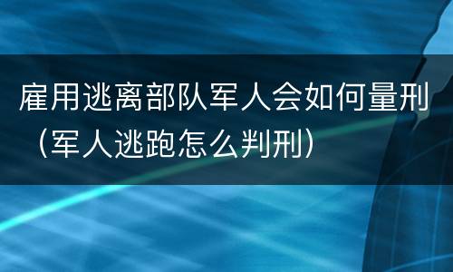 雇用逃离部队军人会如何量刑（军人逃跑怎么判刑）