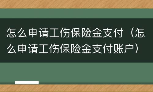 怎么申请工伤保险金支付（怎么申请工伤保险金支付账户）