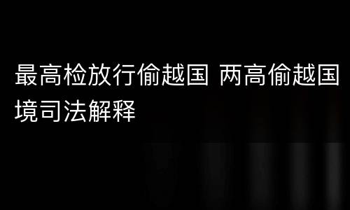 最高检放行偷越国 两高偷越国境司法解释