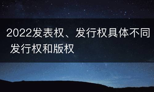 2022发表权、发行权具体不同 发行权和版权