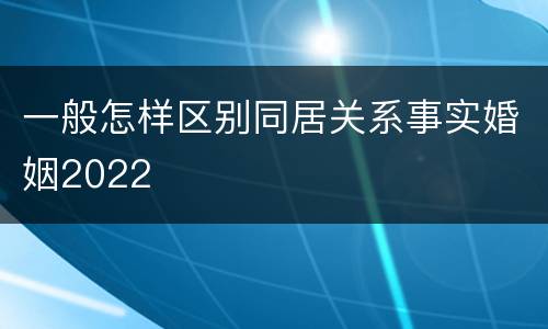 一般怎样区别同居关系事实婚姻2022