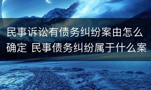 民事诉讼有债务纠纷案由怎么确定 民事债务纠纷属于什么案由