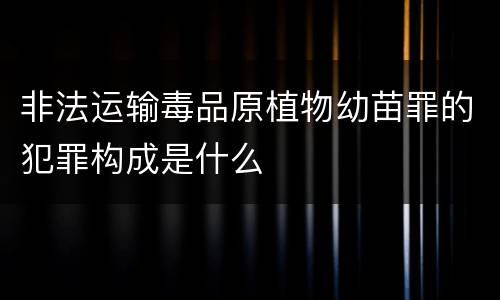 非法运输毒品原植物幼苗罪的犯罪构成是什么