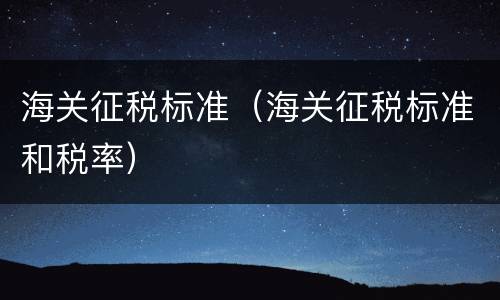 海关征税标准（海关征税标准和税率）