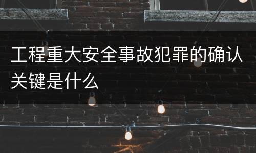 工程重大安全事故犯罪的确认关键是什么