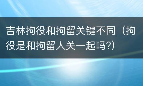 吉林拘役和拘留关键不同（拘役是和拘留人关一起吗?）