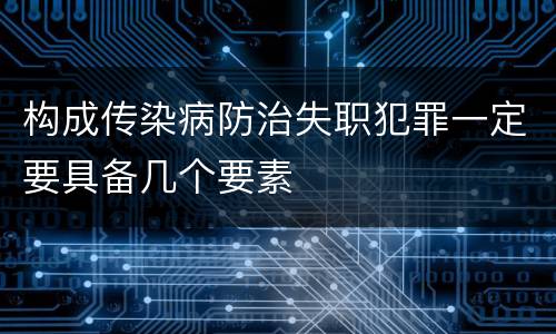 构成传染病防治失职犯罪一定要具备几个要素