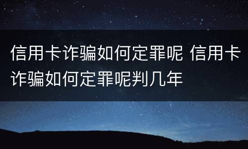 信用卡诈骗如何定罪呢 信用卡诈骗如何定罪呢判几年