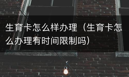 生育卡怎么样办理（生育卡怎么办理有时间限制吗）