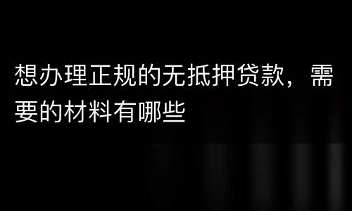 想办理正规的无抵押贷款，需要的材料有哪些