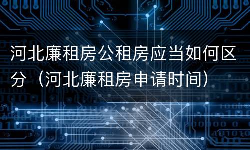河北廉租房公租房应当如何区分（河北廉租房申请时间）