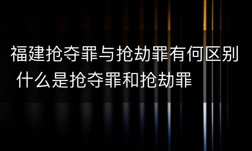 福建抢夺罪与抢劫罪有何区别 什么是抢夺罪和抢劫罪