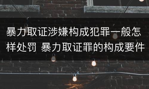 暴力取证涉嫌构成犯罪一般怎样处罚 暴力取证罪的构成要件