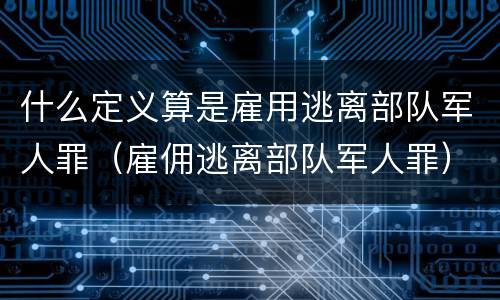 什么定义算是雇用逃离部队军人罪（雇佣逃离部队军人罪）